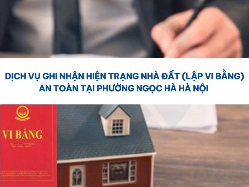 Dịch vụ ghi nhận hiện trạng nhà đất (lập vi bằng) an toàn tại phường Ngọc Hà Hà Nội.