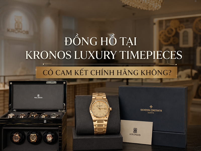 Đồng Hồ Tại Kronos Luxury Timepieces Có Cam Kết Chính Hãng Không? Góc Nhìn Từ Chuyên Gia 1